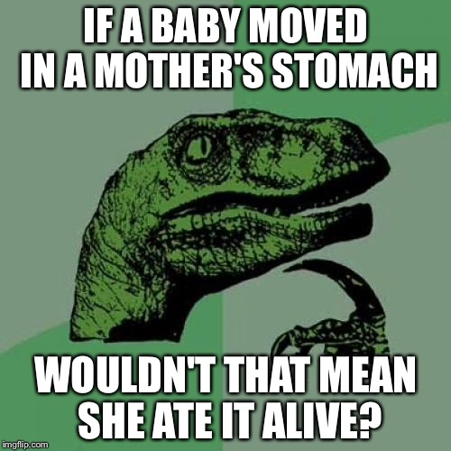 Philosoraptor Meme | IF A BABY MOVED IN A MOTHER'S STOMACH WOULDN'T THAT MEAN SHE ATE IT ALIVE? | image tagged in memes,philosoraptor | made w/ Imgflip meme maker