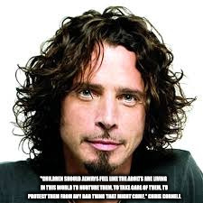 Chris Cornell | "CHILDREN SHOULD ALWAYS FEEL LIKE THE ADULTS ARE LIVING IN THIS WORLD TO NURTURE THEM, TO TAKE CARE OF THEM, TO PROTECT THEM FROM ANY BAD THING THAT MIGHT COME." CHRIS CORNELL | image tagged in chris cornell | made w/ Imgflip meme maker