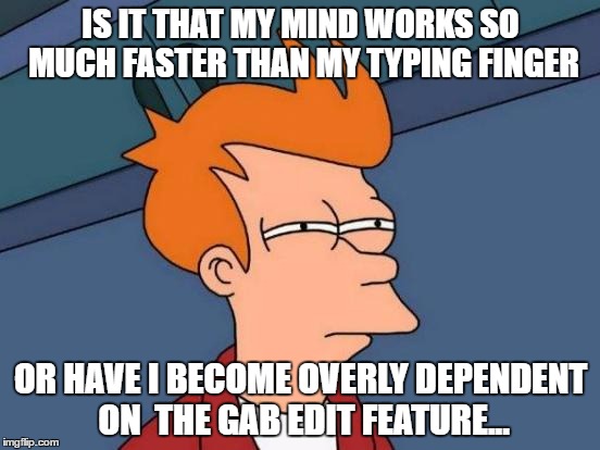 Futurama Fry Meme | IS IT THAT MY MIND WORKS SO MUCH FASTER THAN MY TYPING FINGER; OR HAVE I BECOME OVERLY DEPENDENT ON  THE GAB EDIT FEATURE... | image tagged in memes,futurama fry | made w/ Imgflip meme maker
