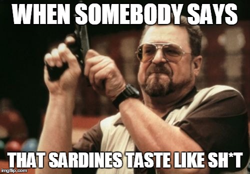 Or tuna... | WHEN SOMEBODY SAYS; THAT SARDINES TASTE LIKE SH*T | image tagged in memes,am i the only one around here,sardines,tuna | made w/ Imgflip meme maker