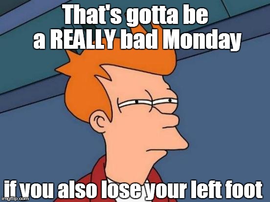 Futurama Fry Meme | That's gotta be a REALLY bad Monday if you also lose your left foot | image tagged in memes,futurama fry | made w/ Imgflip meme maker
