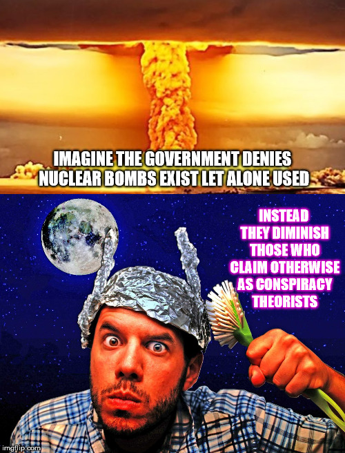Greatest Diminishing Tool | IMAGINE THE GOVERNMENT DENIES NUCLEAR BOMBS EXIST LET ALONE USED; INSTEAD THEY DIMINISH THOSE WHO CLAIM OTHERWISE AS CONSPIRACY THEORISTS | image tagged in conspiracy theory,nuclear bomb,government | made w/ Imgflip meme maker