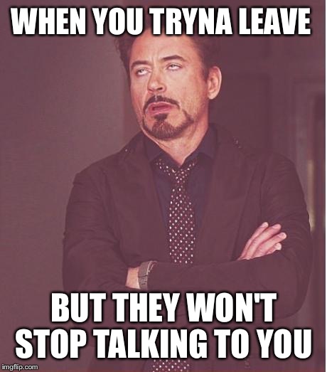 Face You Make Robert Downey Jr Meme | WHEN YOU TRYNA LEAVE; BUT THEY WON'T STOP TALKING TO YOU | image tagged in memes,face you make robert downey jr | made w/ Imgflip meme maker