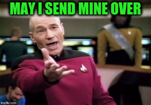 Picard Wtf Meme | MAY I SEND MINE OVER | image tagged in memes,picard wtf | made w/ Imgflip meme maker