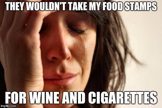 First World Problems Meme | THEY WOULDN'T TAKE MY FOOD STAMPS FOR WINE AND CIGARETTES | image tagged in memes,first world problems | made w/ Imgflip meme maker