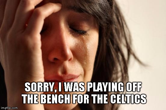 First World Problems Meme | SORRY, I WAS PLAYING OFF THE BENCH FOR THE CELTICS | image tagged in memes,first world problems | made w/ Imgflip meme maker