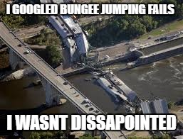 google | I GOOGLED BUNGEE JUMPING FAILS; I WASNT DISSAPOINTED | image tagged in google images | made w/ Imgflip meme maker