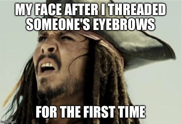 Oops | MY FACE AFTER I THREADED SOMEONE'S EYEBROWS; FOR THE FIRST TIME | image tagged in confused dafuq jack sparrow what | made w/ Imgflip meme maker