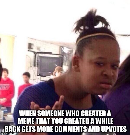 Surely I ain't the only one | WHEN SOMEONE WHO CREATED A MEME THAT YOU CREATED A WHILE BACK GETS MORE COMMENTS AND UPVOTES | image tagged in memes,black girl wat | made w/ Imgflip meme maker