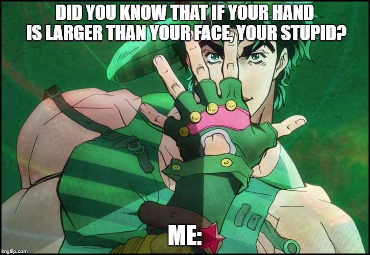 JoJo pose | DID YOU KNOW THAT IF YOUR HAND IS LARGER THAN YOUR FACE, YOUR STUPID? ME: | image tagged in jojo pose | made w/ Imgflip meme maker