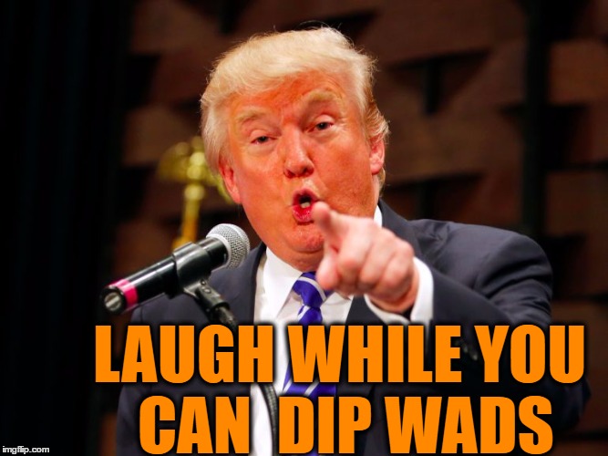 trump point | LAUGH WHILE YOU CAN  DIP WADS | image tagged in trump point | made w/ Imgflip meme maker