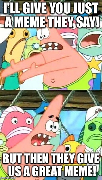 Put It Somewhere Else Patrick Meme | I'LL GIVE YOU JUST A MEME THEY SAY! BUT THEN THEY GIVE US A GREAT MEME! | image tagged in memes,put it somewhere else patrick | made w/ Imgflip meme maker