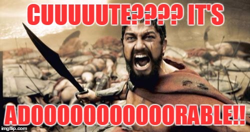 Sparta Leonidas Meme | CUUUUUTE???? IT'S ADOOOOOOOOOOORABLE!! | image tagged in memes,sparta leonidas | made w/ Imgflip meme maker