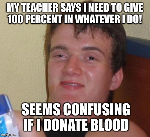 I may need extra orange juice nurse | MY TEACHER SAYS I NEED TO GIVE 100 PERCENT IN WHATEVER I DO! SEEMS CONFUSING IF I DONATE BLOOD | image tagged in memes,10 guy,funny | made w/ Imgflip meme maker