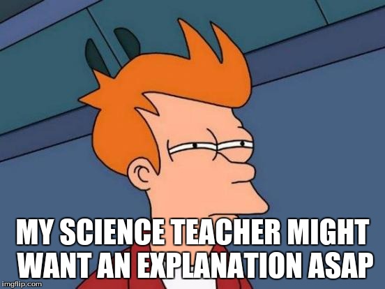 MY SCIENCE TEACHER MIGHT WANT AN EXPLANATION ASAP | image tagged in memes,futurama fry | made w/ Imgflip meme maker