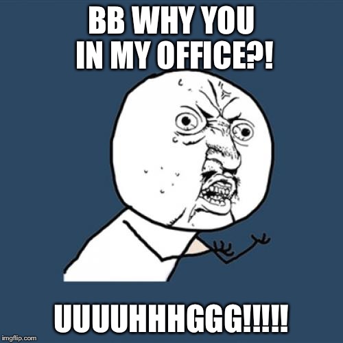 Y U No Meme | BB WHY YOU IN MY OFFICE?! UUUUHHHGGG!!!!! | image tagged in memes,y u no | made w/ Imgflip meme maker