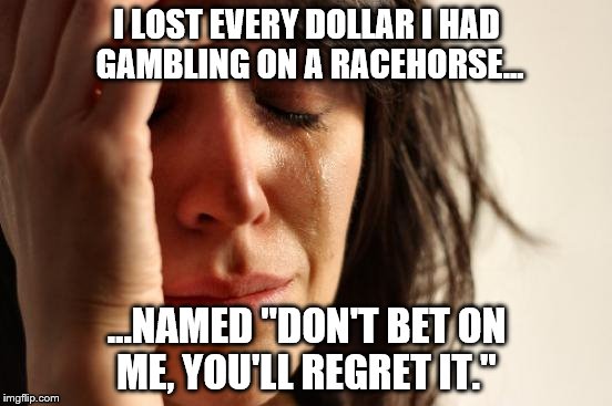 In honor of today's Preakness | I LOST EVERY DOLLAR I HAD GAMBLING ON A RACEHORSE... ...NAMED "DON'T BET ON ME, YOU'LL REGRET IT." | image tagged in memes,first world problems | made w/ Imgflip meme maker