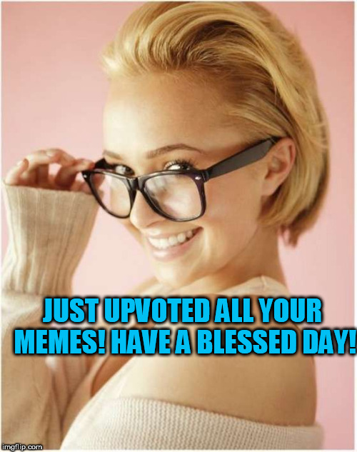 JUST UPVOTED ALL YOUR MEMES! HAVE A BLESSED DAY! | made w/ Imgflip meme maker