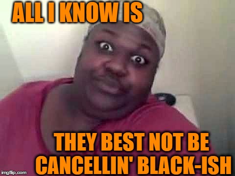 ALL I KNOW IS THEY BEST NOT BE CANCELLIN' BLACK-ISH | made w/ Imgflip meme maker