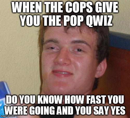 10 Guy Meme | WHEN THE COPS GIVE YOU THE POP QWIZ; DO YOU KNOW HOW FAST YOU WERE GOING AND YOU SAY YES | image tagged in memes,10 guy | made w/ Imgflip meme maker