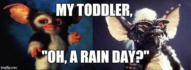 gremlins | MY TODDLER, "OH, A RAIN DAY?" | image tagged in gremlins | made w/ Imgflip meme maker