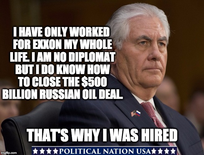 I HAVE ONLY WORKED FOR EXXON MY WHOLE LIFE. I AM NO DIPLOMAT BUT I DO KNOW HOW TO CLOSE THE $500 BILLION RUSSIAN OIL DEAL. THAT'S WHY I WAS HIRED | image tagged in rex tillerson,tillerson,dump trump,dump the trump,dumptrump,never trump | made w/ Imgflip meme maker