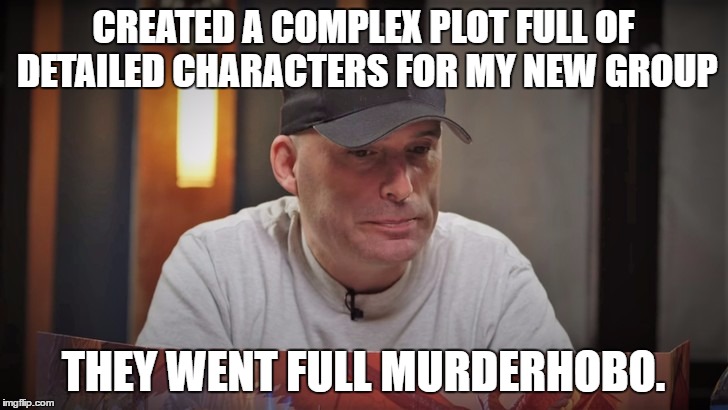 CREATED A COMPLEX PLOT FULL OF DETAILED CHARACTERS FOR MY NEW GROUP; THEY WENT FULL MURDERHOBO. | made w/ Imgflip meme maker