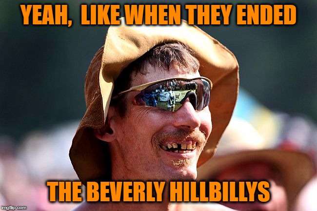 YEAH,  LIKE WHEN THEY ENDED THE BEVERLY HILLBILLYS | image tagged in redneck | made w/ Imgflip meme maker