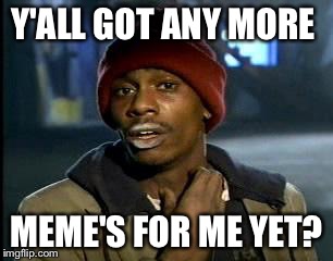 Y'all Got Any More Of That Meme | Y'ALL GOT ANY MORE MEME'S FOR ME YET? | image tagged in memes,yall got any more of | made w/ Imgflip meme maker