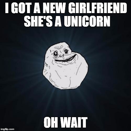 Forever Alone | I GOT A NEW GIRLFRIEND SHE'S A UNICORN; OH WAIT | image tagged in memes,forever alone | made w/ Imgflip meme maker