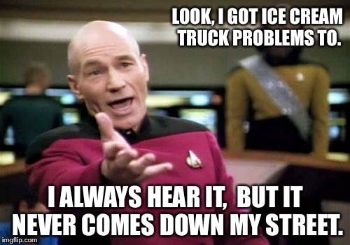 Picard Wtf Meme | LOOK, I GOT ICE CREAM TRUCK PROBLEMS TO. I ALWAYS HEAR IT,  BUT IT NEVER COMES DOWN MY STREET. | image tagged in memes,picard wtf | made w/ Imgflip meme maker