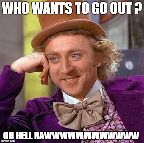Creepy Condescending Wonka Meme | WHO WANTS TO GO OUT ? OH HELL NAWWWWWWWWWWWW | image tagged in memes,creepy condescending wonka | made w/ Imgflip meme maker