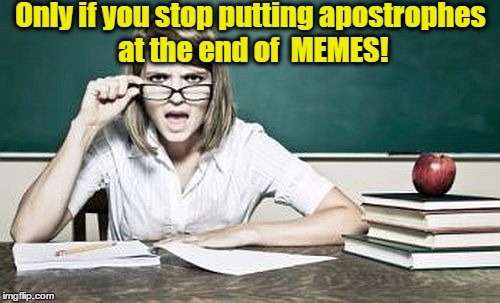 teacher | Only if you stop putting apostrophes at the end of  MEMES! | image tagged in teacher | made w/ Imgflip meme maker