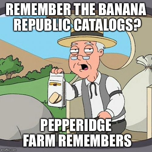 Pepperidge Farm Remembers Meme | REMEMBER THE BANANA REPUBLIC CATALOGS? PEPPERIDGE FARM REMEMBERS | image tagged in memes,pepperidge farm remembers | made w/ Imgflip meme maker