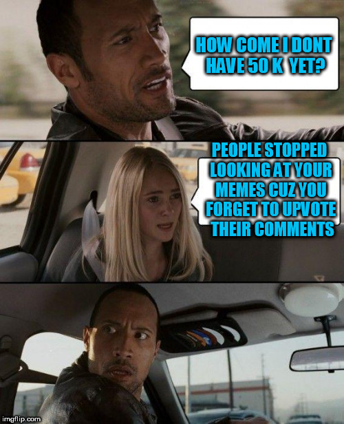 The Rock Driving Meme | HOW COME I DONT HAVE 50 K  YET? PEOPLE STOPPED LOOKING AT YOUR MEMES CUZ YOU FORGET TO UPVOTE  THEIR COMMENTS | image tagged in memes,the rock driving | made w/ Imgflip meme maker
