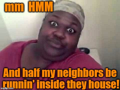 Black woman | mm  HMM And half my neighbors be runnin' inside they house! | image tagged in black woman | made w/ Imgflip meme maker