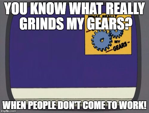 Grinds Gears | YOU KNOW WHAT REALLY GRINDS MY GEARS? WHEN PEOPLE DON'T COME TO WORK! | image tagged in memes,funny,grinds gears,you know what really grinds my gears,peter griffin news | made w/ Imgflip meme maker
