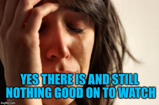 First World Problems Meme | YES THERE IS AND STILL NOTHING GOOD ON TO WATCH | image tagged in memes,first world problems | made w/ Imgflip meme maker