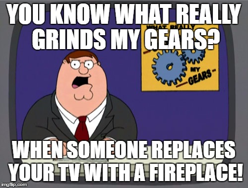 YOU KNOW WHAT REALLY GRINDS MY GEARS? WHEN SOMEONE REPLACES YOUR TV WITH A FIREPLACE! | made w/ Imgflip meme maker