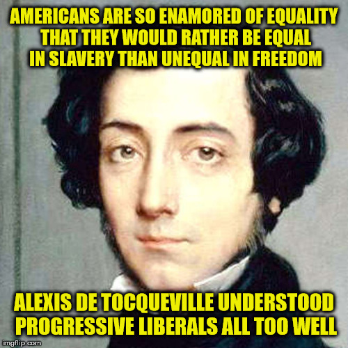 Liberals hate freedom: Philosopher Week - A NemoNeem1221 Event - May 15-21 | AMERICANS ARE SO ENAMORED OF EQUALITY THAT THEY WOULD RATHER BE EQUAL IN SLAVERY THAN UNEQUAL IN FREEDOM; ALEXIS DE TOCQUEVILLE UNDERSTOOD PROGRESSIVE LIBERALS ALL TOO WELL | image tagged in alexis de tocqueville,liberal logic | made w/ Imgflip meme maker