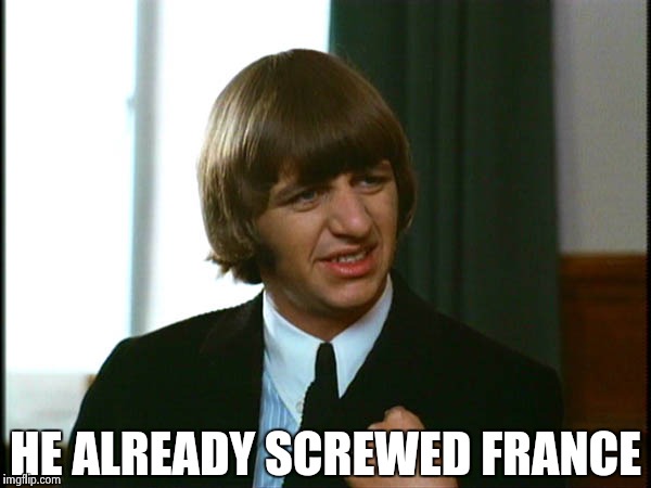 Ringo Starr | HE ALREADY SCREWED FRANCE | image tagged in ringo starr | made w/ Imgflip meme maker