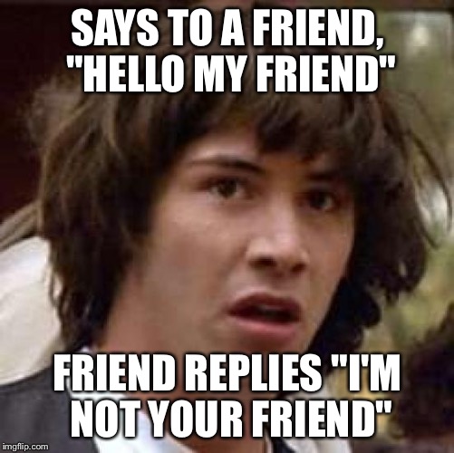 Conspiracy Keanu | SAYS TO A FRIEND, "HELLO MY FRIEND"; FRIEND REPLIES "I'M NOT YOUR FRIEND" | image tagged in memes,conspiracy keanu | made w/ Imgflip meme maker