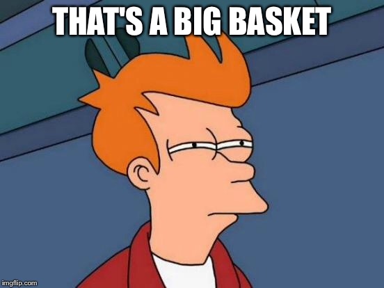 Futurama Fry Meme | THAT'S A BIG BASKET | image tagged in memes,futurama fry | made w/ Imgflip meme maker