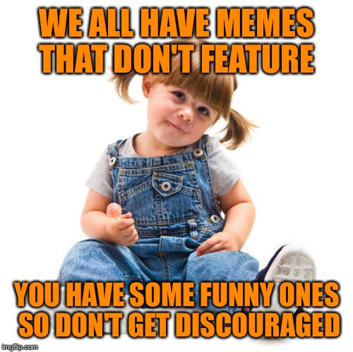 WE ALL HAVE MEMES THAT DON'T FEATURE YOU HAVE SOME FUNNY ONES SO DON'T GET DISCOURAGED | made w/ Imgflip meme maker