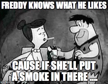 flintstones smoking | FREDDY KNOWS WHAT HE LIKES; CAUSE IF SHE'LL PUT A SMOKE IN THERE .... | image tagged in flintstones smoking | made w/ Imgflip meme maker