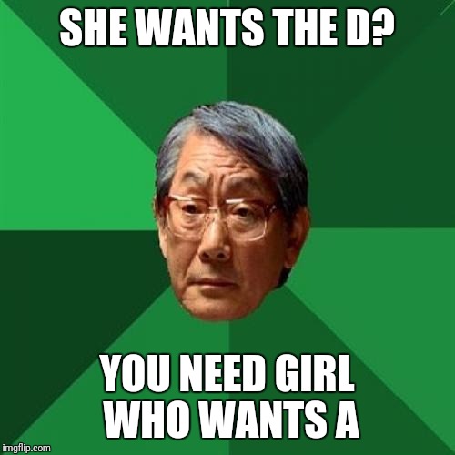 High Expectations Asian Father Meme | SHE WANTS THE D? YOU NEED GIRL WHO WANTS A | image tagged in memes,high expectations asian father,funny | made w/ Imgflip meme maker
