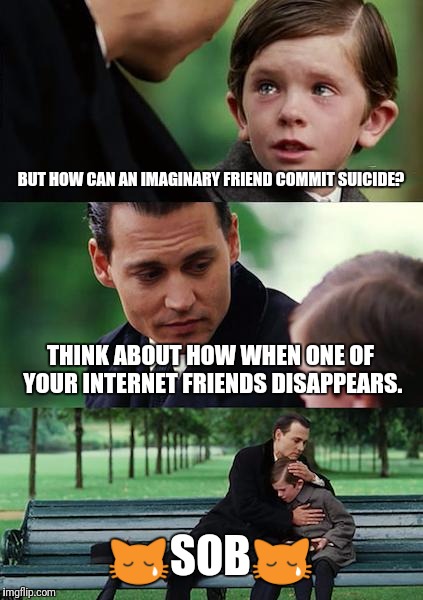 Finding Neverland Meme | BUT HOW CAN AN IMAGINARY FRIEND COMMIT SUICIDE? THINK ABOUT HOW WHEN ONE OF YOUR INTERNET FRIENDS DISAPPEARS.  | image tagged in memes,finding neverland | made w/ Imgflip meme maker