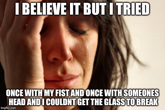 First World Problems Meme | I BELIEVE IT BUT I TRIED ONCE WITH MY FIST AND ONCE WITH SOMEONES HEAD AND I COULDNT GET THE GLASS TO BREAK | image tagged in memes,first world problems | made w/ Imgflip meme maker