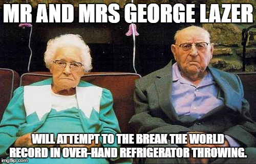 MR AND MRS GEORGE LAZER; WILL ATTEMPT TO THE BREAK THE WORLD RECORD IN OVER-HAND REFRIGERATOR THROWING. | image tagged in mr and mrs george laser | made w/ Imgflip meme maker
