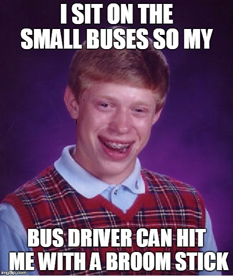 Bad Luck Brian Meme | I SIT ON THE SMALL BUSES SO MY; BUS DRIVER CAN HIT ME WITH A BROOM STICK | image tagged in memes,bad luck brian | made w/ Imgflip meme maker